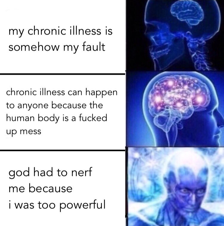 A "galaxy brain" meme with tree tiers. Tiny brain tier: "my chronic illness is somehow my fault." Active brain tier: "chronic illness can happen to anyone because the human body is a fucked up mess." Enlightened brain tier: "god had to nerf me because i was too powerful."