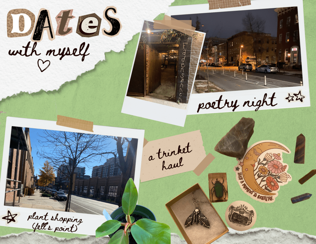 A collage made by me on Canva, consisting of different images I've taken while "taking myself on dates" over the past few weeks. Text reads: (top left corner) "Dates with myself", (top right corner) "poetry night", (bottom right corner) "plant shopping (fell's point)", and "a trinket haul".